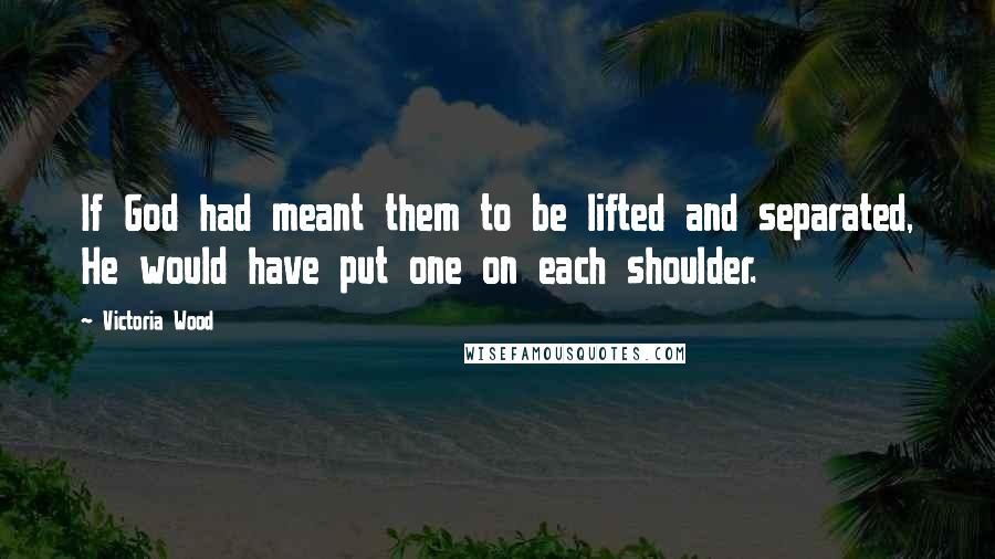 Victoria Wood Quotes: If God had meant them to be lifted and separated, He would have put one on each shoulder.