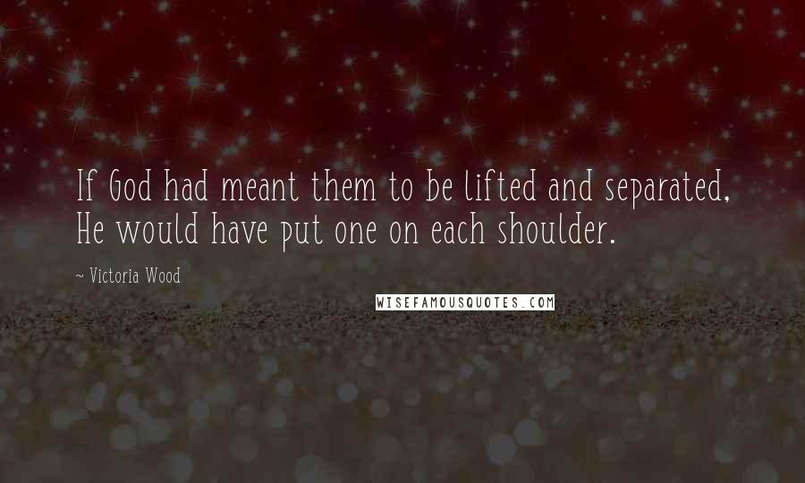 Victoria Wood Quotes: If God had meant them to be lifted and separated, He would have put one on each shoulder.