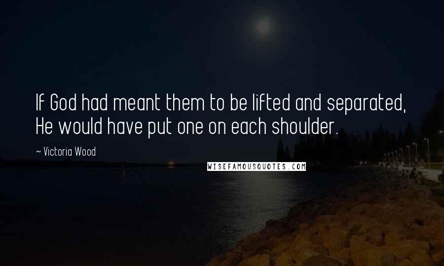 Victoria Wood Quotes: If God had meant them to be lifted and separated, He would have put one on each shoulder.