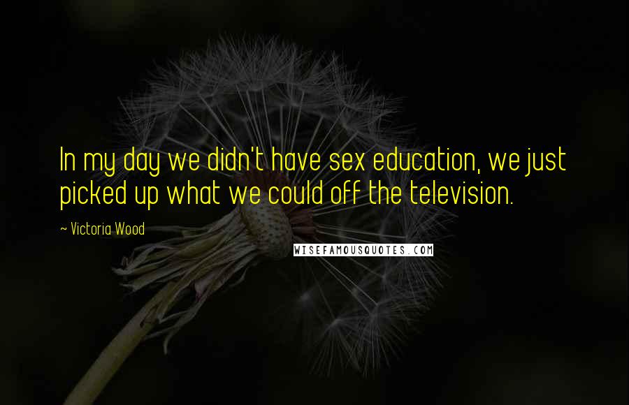 Victoria Wood Quotes: In my day we didn't have sex education, we just picked up what we could off the television.