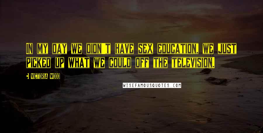 Victoria Wood Quotes: In my day we didn't have sex education, we just picked up what we could off the television.