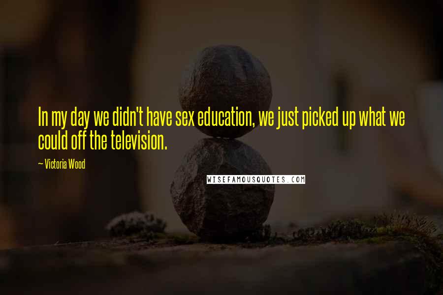 Victoria Wood Quotes: In my day we didn't have sex education, we just picked up what we could off the television.