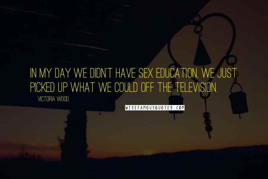 Victoria Wood Quotes: In my day we didn't have sex education, we just picked up what we could off the television.