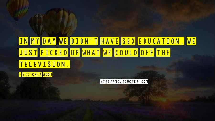 Victoria Wood Quotes: In my day we didn't have sex education, we just picked up what we could off the television.