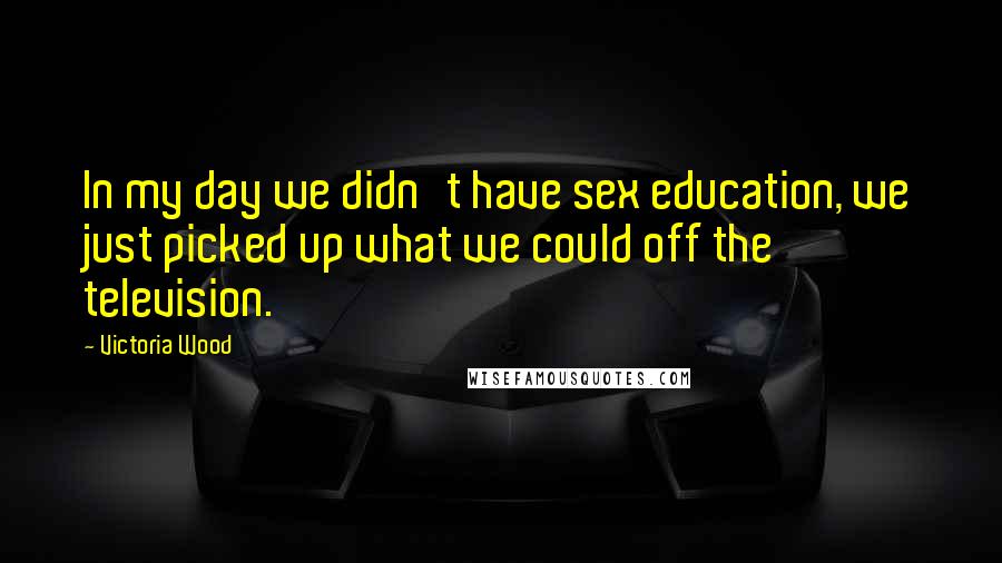 Victoria Wood Quotes: In my day we didn't have sex education, we just picked up what we could off the television.