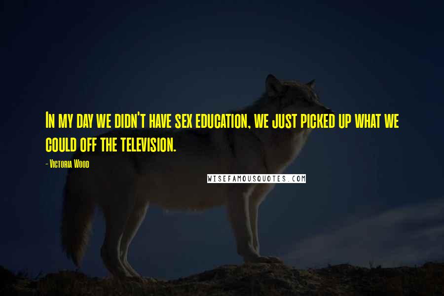 Victoria Wood Quotes: In my day we didn't have sex education, we just picked up what we could off the television.