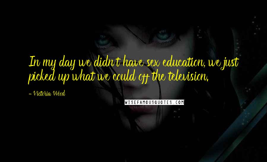 Victoria Wood Quotes: In my day we didn't have sex education, we just picked up what we could off the television.