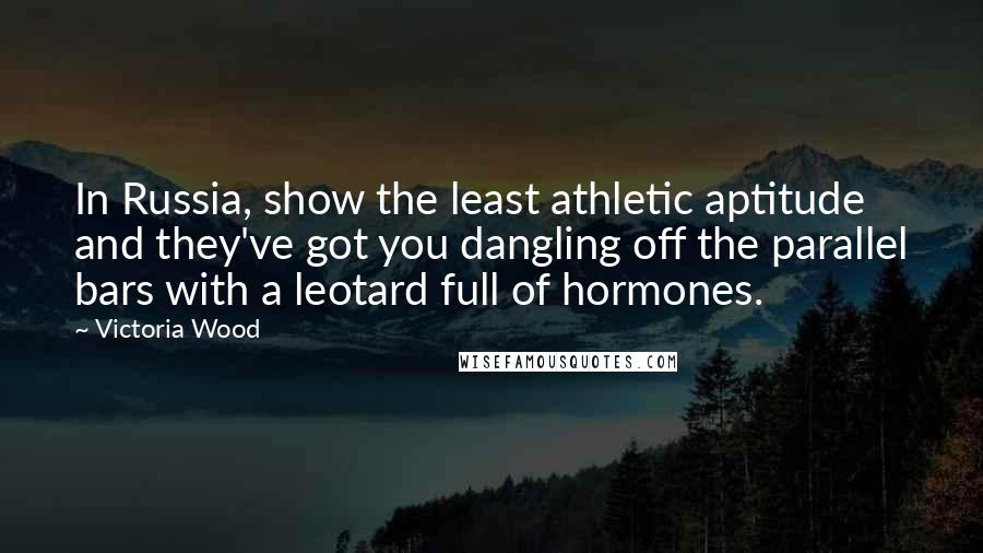 Victoria Wood Quotes: In Russia, show the least athletic aptitude and they've got you dangling off the parallel bars with a leotard full of hormones.