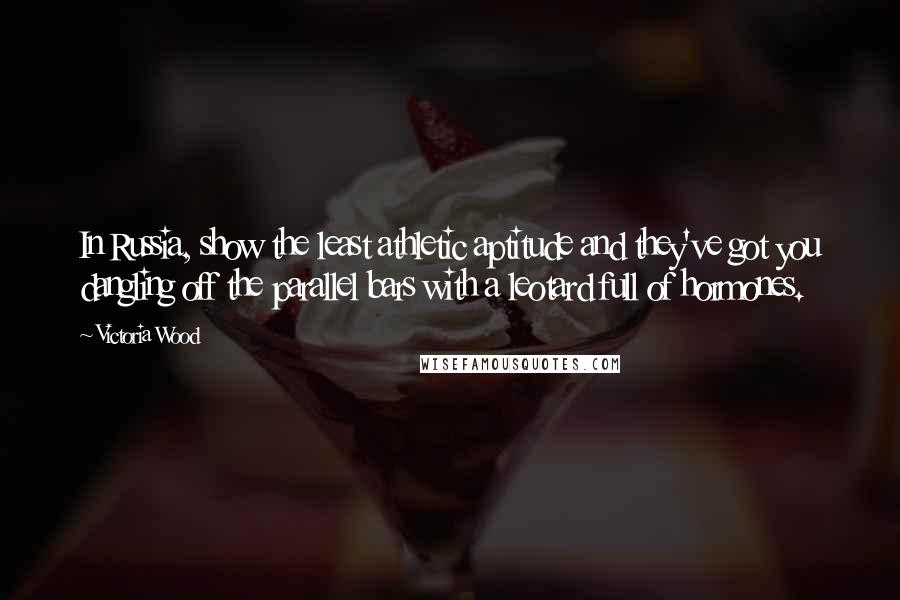 Victoria Wood Quotes: In Russia, show the least athletic aptitude and they've got you dangling off the parallel bars with a leotard full of hormones.