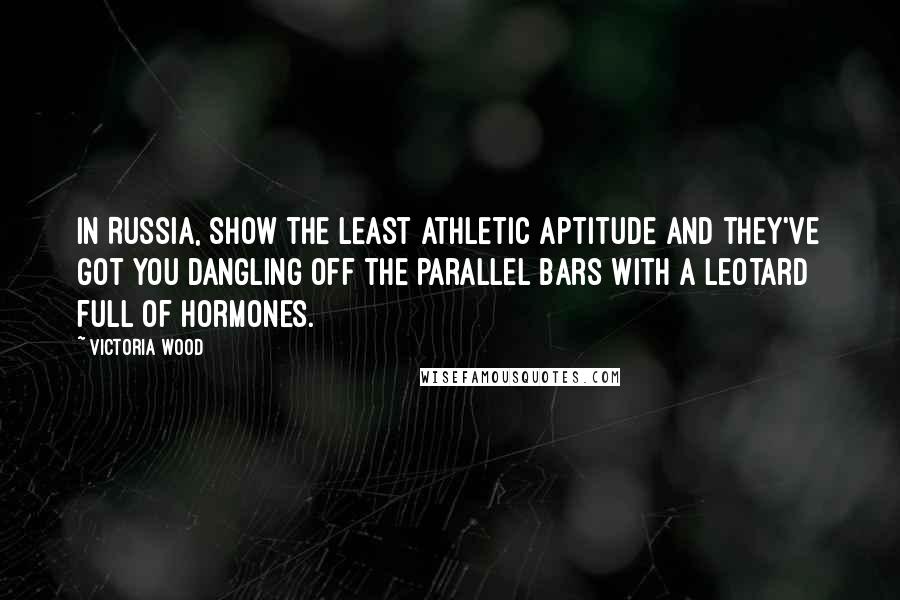 Victoria Wood Quotes: In Russia, show the least athletic aptitude and they've got you dangling off the parallel bars with a leotard full of hormones.