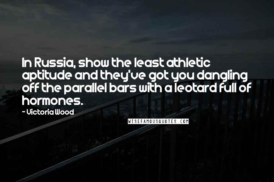 Victoria Wood Quotes: In Russia, show the least athletic aptitude and they've got you dangling off the parallel bars with a leotard full of hormones.