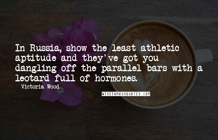 Victoria Wood Quotes: In Russia, show the least athletic aptitude and they've got you dangling off the parallel bars with a leotard full of hormones.