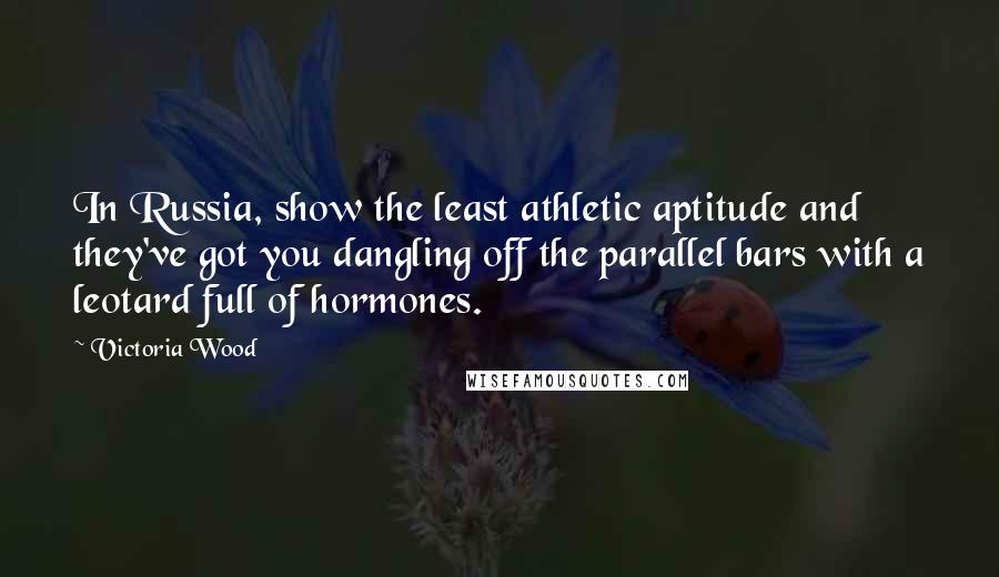 Victoria Wood Quotes: In Russia, show the least athletic aptitude and they've got you dangling off the parallel bars with a leotard full of hormones.