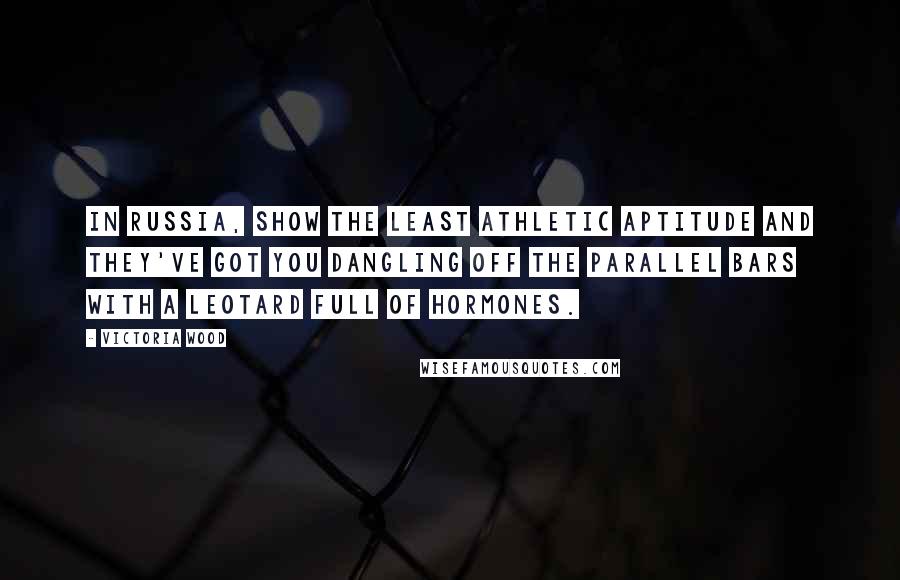 Victoria Wood Quotes: In Russia, show the least athletic aptitude and they've got you dangling off the parallel bars with a leotard full of hormones.