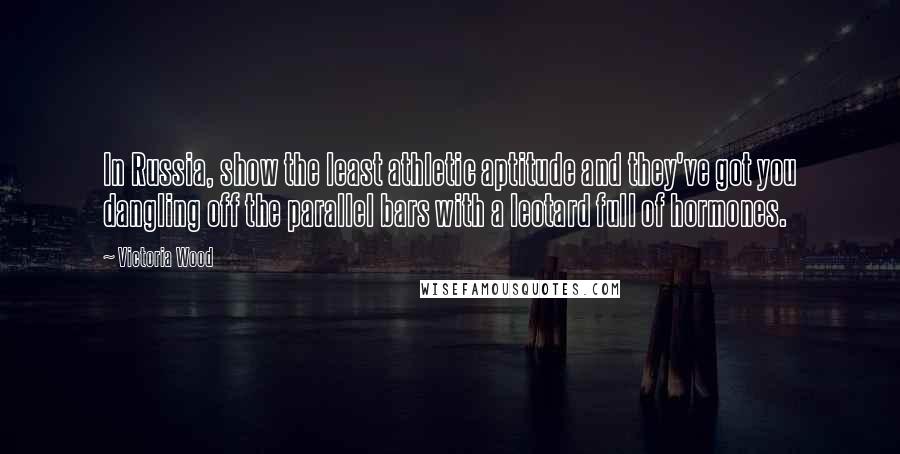 Victoria Wood Quotes: In Russia, show the least athletic aptitude and they've got you dangling off the parallel bars with a leotard full of hormones.