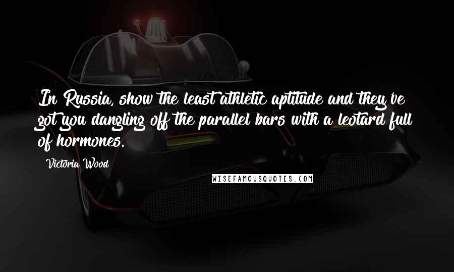 Victoria Wood Quotes: In Russia, show the least athletic aptitude and they've got you dangling off the parallel bars with a leotard full of hormones.