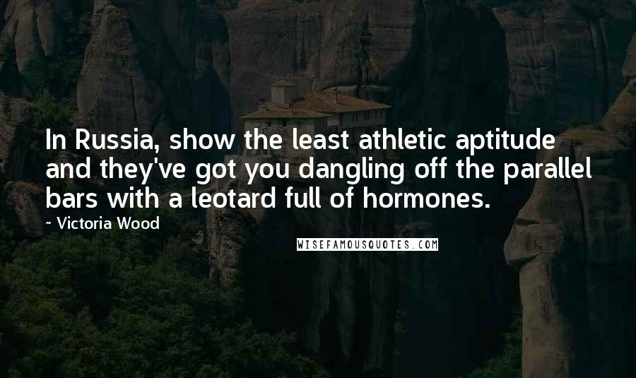 Victoria Wood Quotes: In Russia, show the least athletic aptitude and they've got you dangling off the parallel bars with a leotard full of hormones.