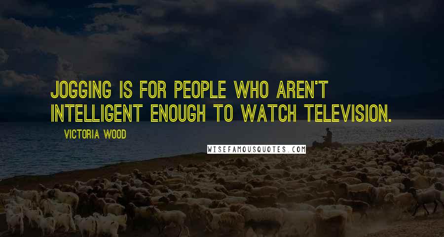 Victoria Wood Quotes: Jogging is for people who aren't intelligent enough to watch television.