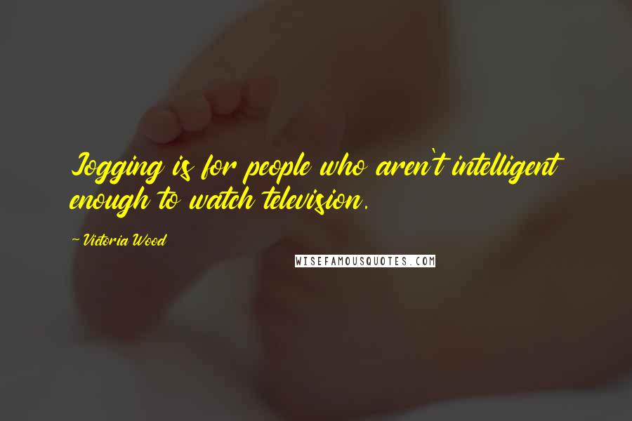 Victoria Wood Quotes: Jogging is for people who aren't intelligent enough to watch television.