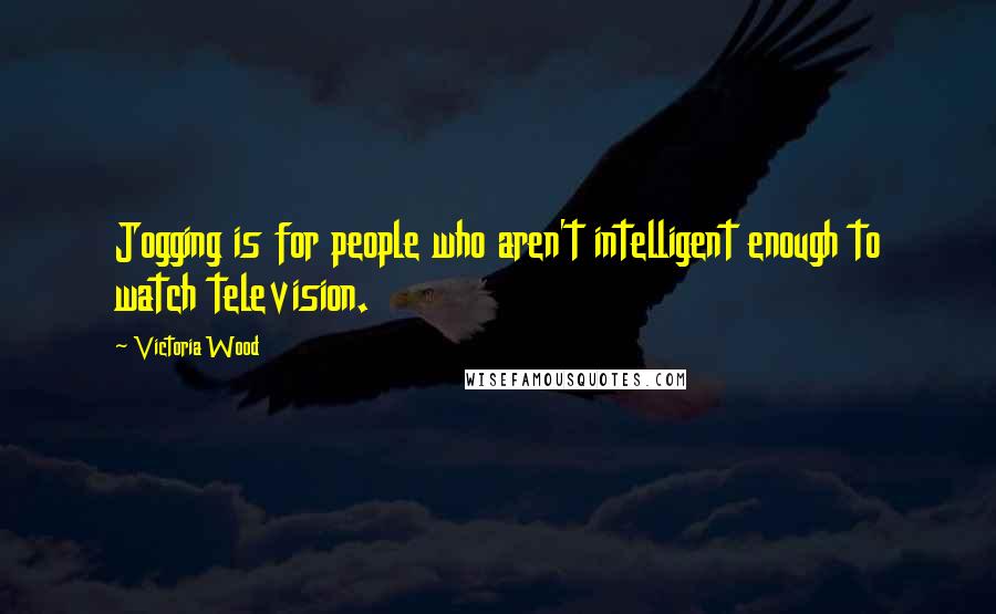 Victoria Wood Quotes: Jogging is for people who aren't intelligent enough to watch television.