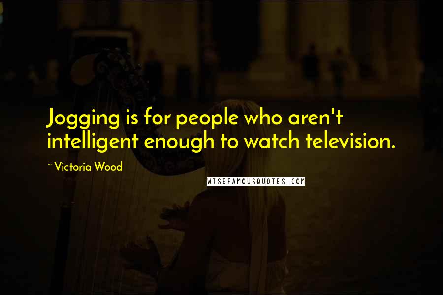 Victoria Wood Quotes: Jogging is for people who aren't intelligent enough to watch television.