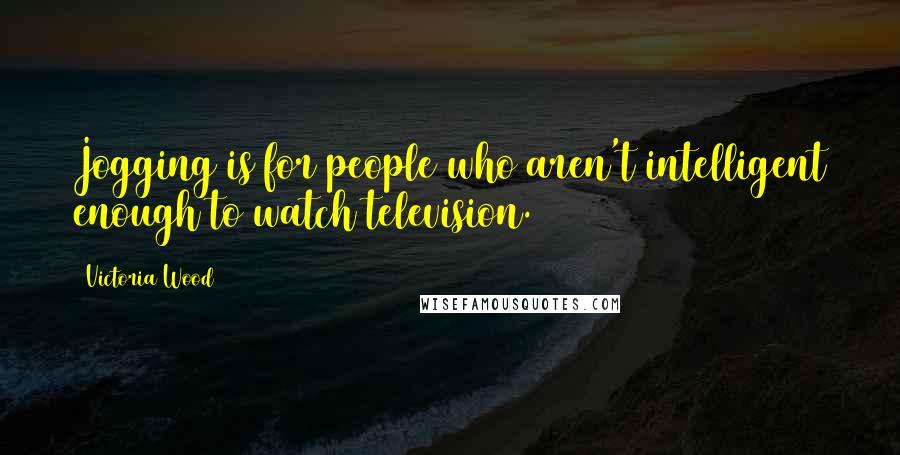 Victoria Wood Quotes: Jogging is for people who aren't intelligent enough to watch television.