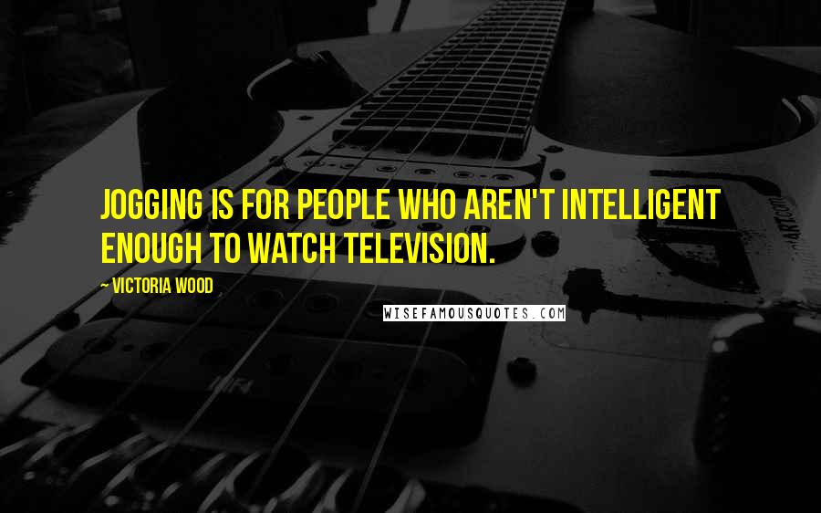 Victoria Wood Quotes: Jogging is for people who aren't intelligent enough to watch television.