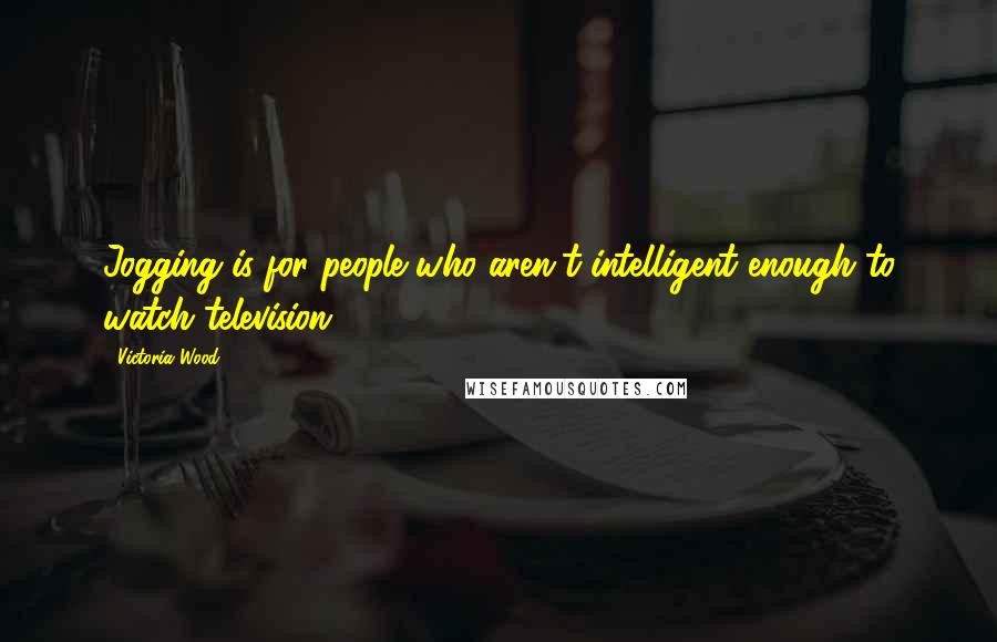 Victoria Wood Quotes: Jogging is for people who aren't intelligent enough to watch television.