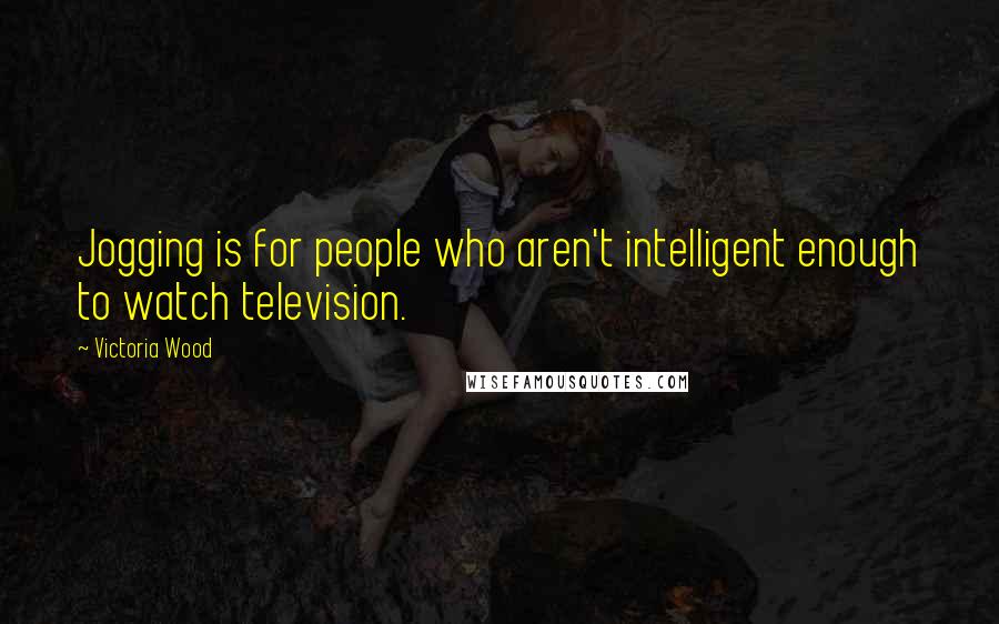 Victoria Wood Quotes: Jogging is for people who aren't intelligent enough to watch television.