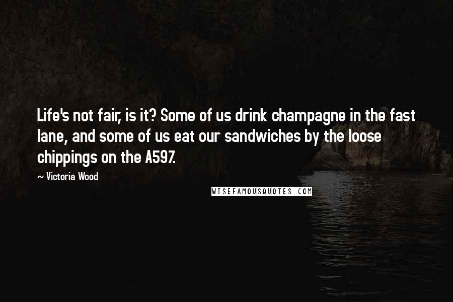 Victoria Wood Quotes: Life's not fair, is it? Some of us drink champagne in the fast lane, and some of us eat our sandwiches by the loose chippings on the A597.