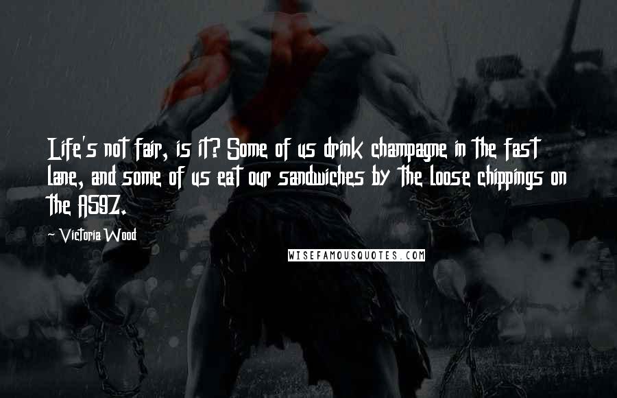 Victoria Wood Quotes: Life's not fair, is it? Some of us drink champagne in the fast lane, and some of us eat our sandwiches by the loose chippings on the A597.
