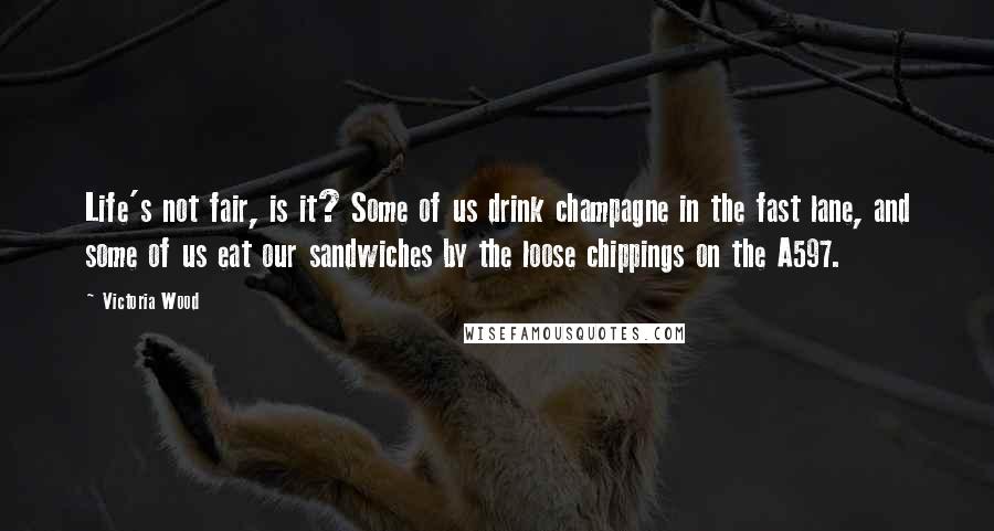 Victoria Wood Quotes: Life's not fair, is it? Some of us drink champagne in the fast lane, and some of us eat our sandwiches by the loose chippings on the A597.