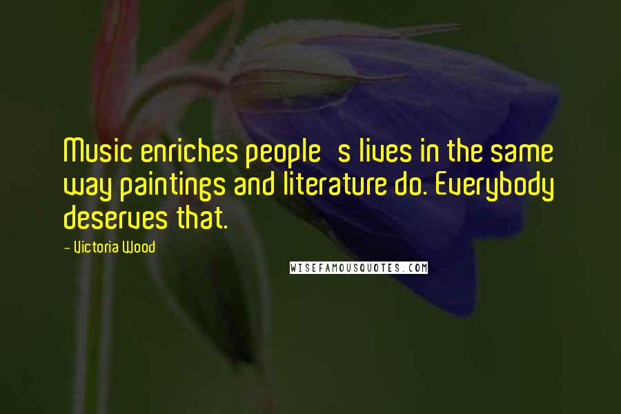 Victoria Wood Quotes: Music enriches people's lives in the same way paintings and literature do. Everybody deserves that.