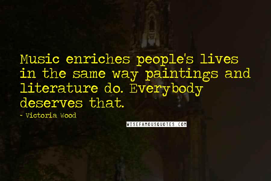 Victoria Wood Quotes: Music enriches people's lives in the same way paintings and literature do. Everybody deserves that.