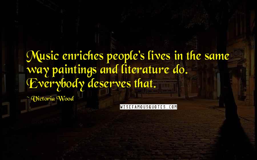 Victoria Wood Quotes: Music enriches people's lives in the same way paintings and literature do. Everybody deserves that.