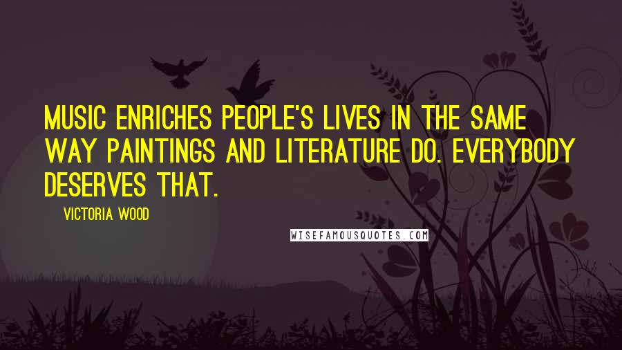 Victoria Wood Quotes: Music enriches people's lives in the same way paintings and literature do. Everybody deserves that.