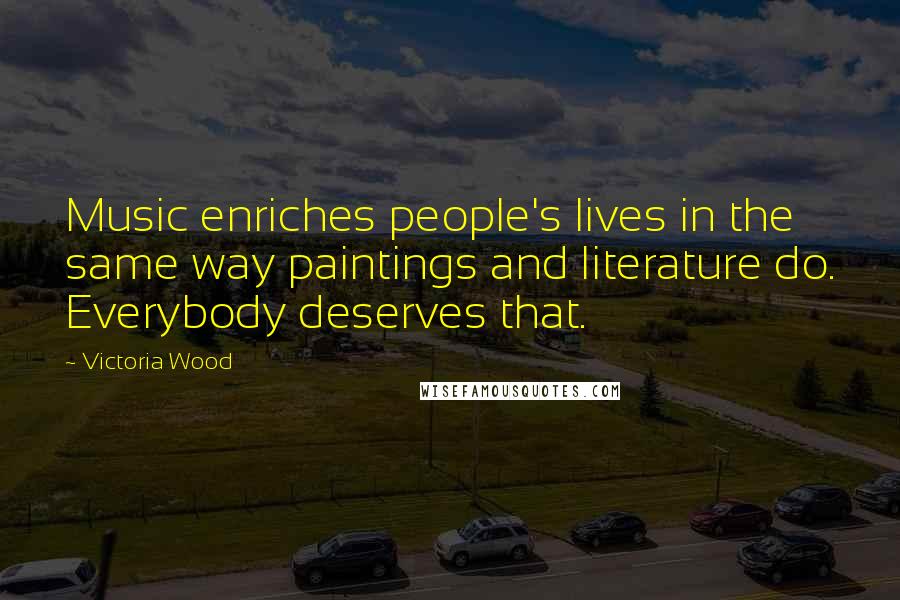 Victoria Wood Quotes: Music enriches people's lives in the same way paintings and literature do. Everybody deserves that.
