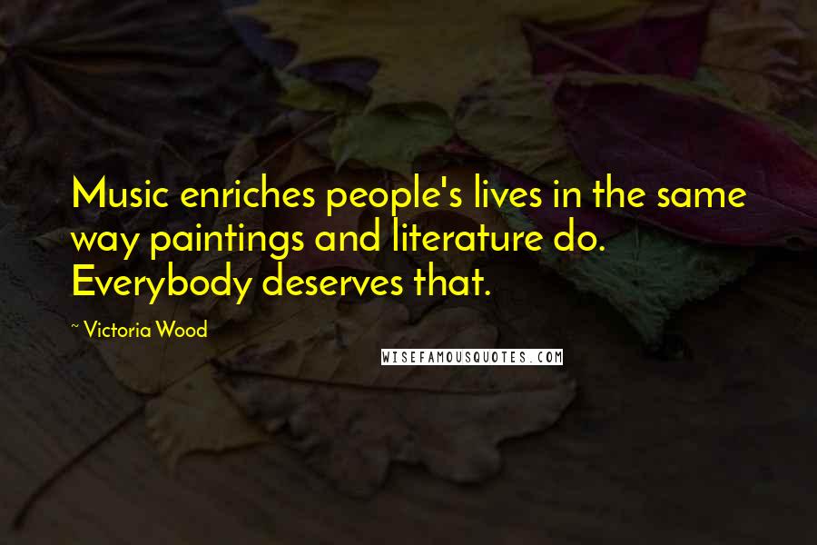 Victoria Wood Quotes: Music enriches people's lives in the same way paintings and literature do. Everybody deserves that.