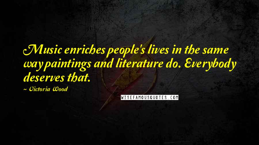 Victoria Wood Quotes: Music enriches people's lives in the same way paintings and literature do. Everybody deserves that.