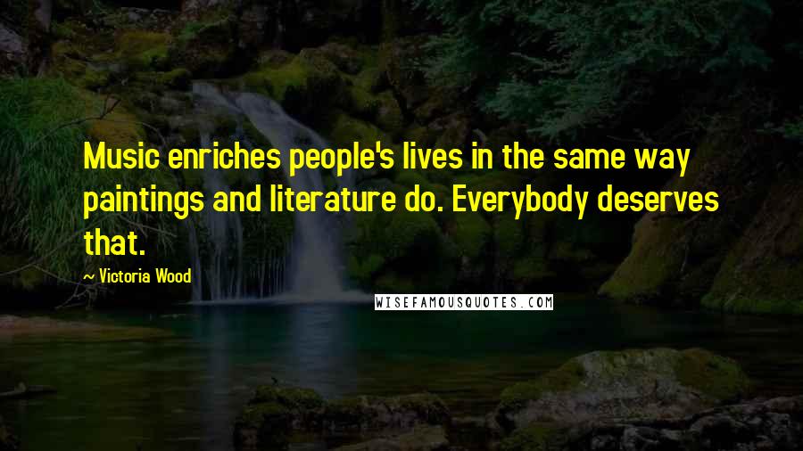 Victoria Wood Quotes: Music enriches people's lives in the same way paintings and literature do. Everybody deserves that.