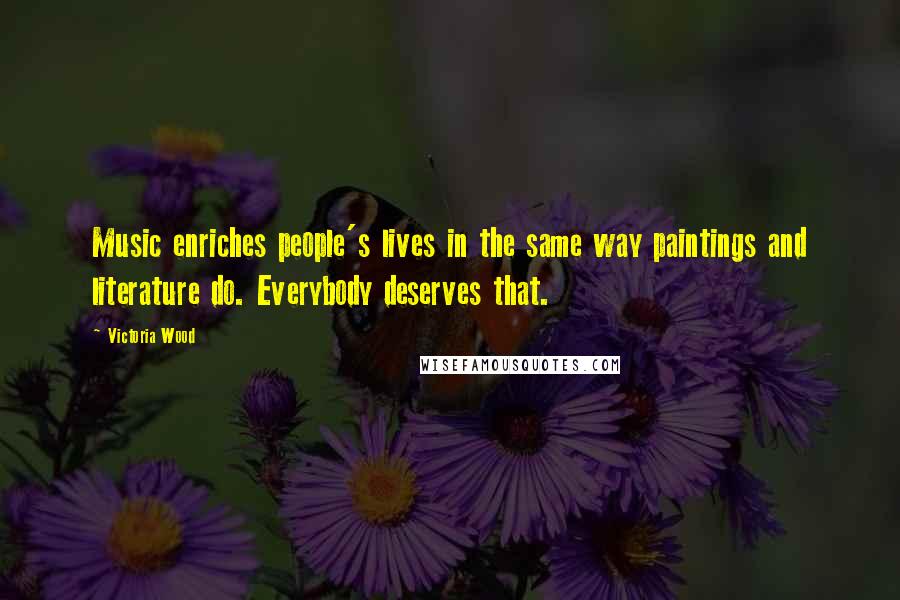 Victoria Wood Quotes: Music enriches people's lives in the same way paintings and literature do. Everybody deserves that.