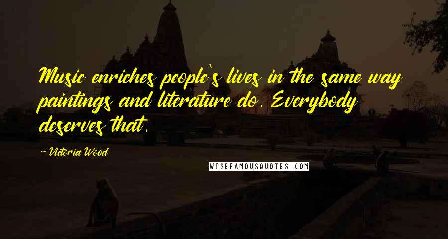 Victoria Wood Quotes: Music enriches people's lives in the same way paintings and literature do. Everybody deserves that.
