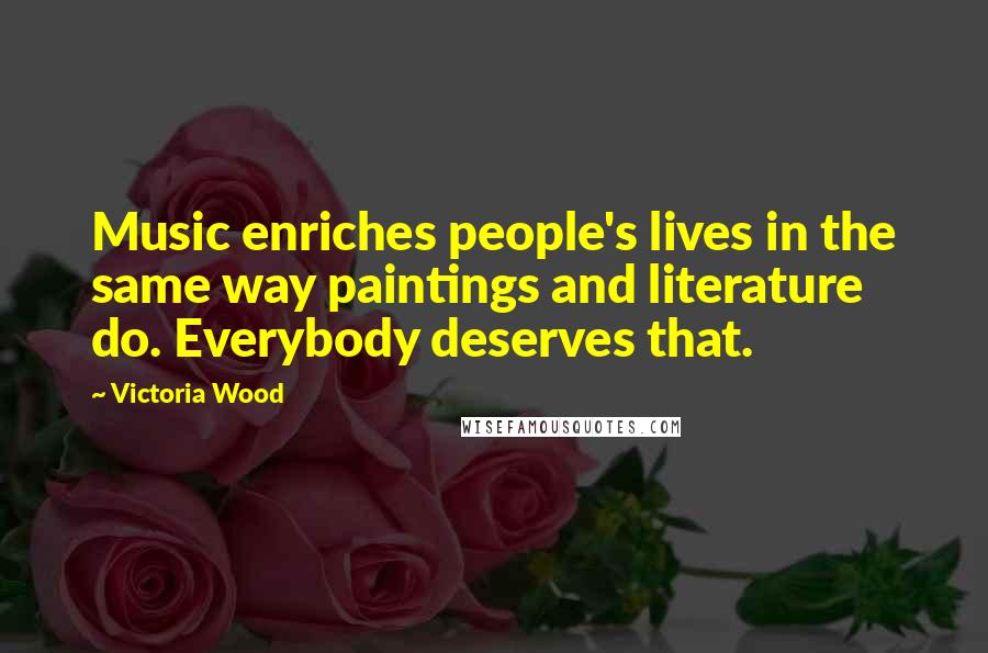 Victoria Wood Quotes: Music enriches people's lives in the same way paintings and literature do. Everybody deserves that.