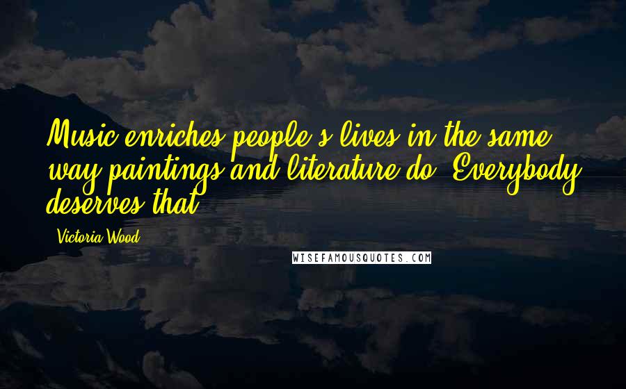 Victoria Wood Quotes: Music enriches people's lives in the same way paintings and literature do. Everybody deserves that.