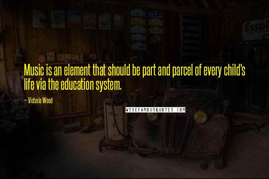 Victoria Wood Quotes: Music is an element that should be part and parcel of every child's life via the education system.