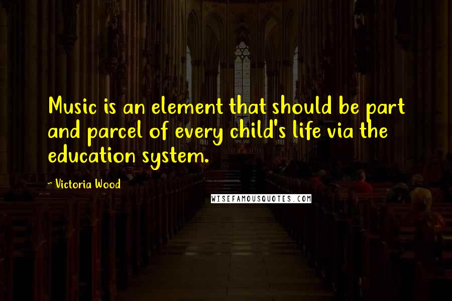 Victoria Wood Quotes: Music is an element that should be part and parcel of every child's life via the education system.