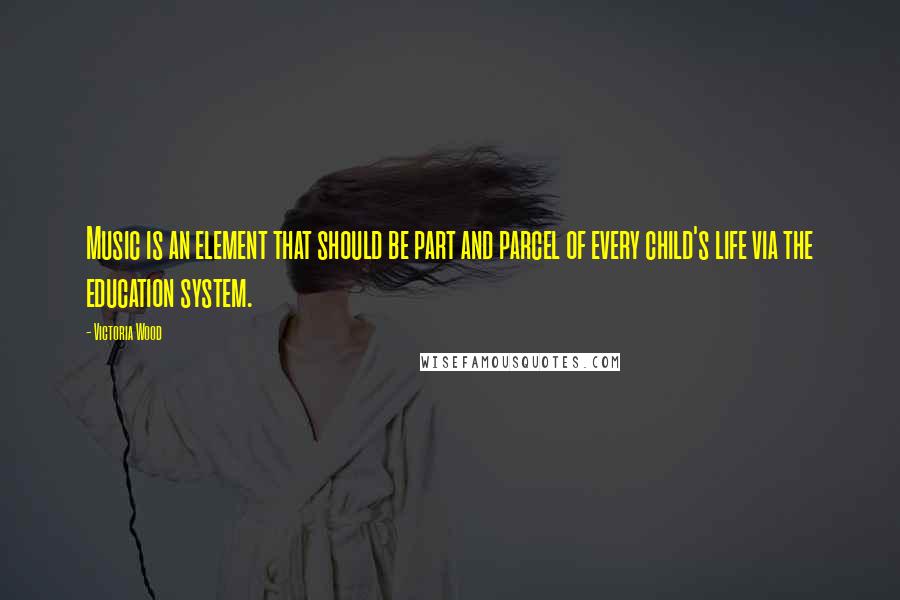 Victoria Wood Quotes: Music is an element that should be part and parcel of every child's life via the education system.