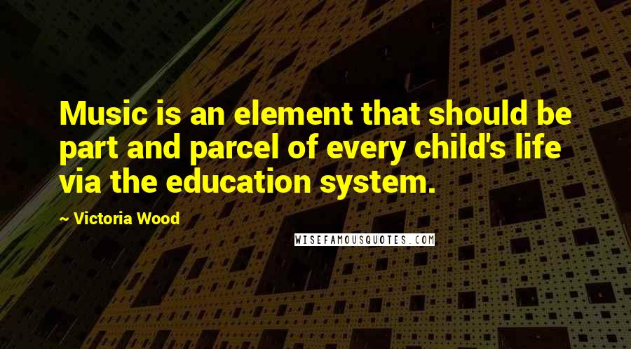 Victoria Wood Quotes: Music is an element that should be part and parcel of every child's life via the education system.