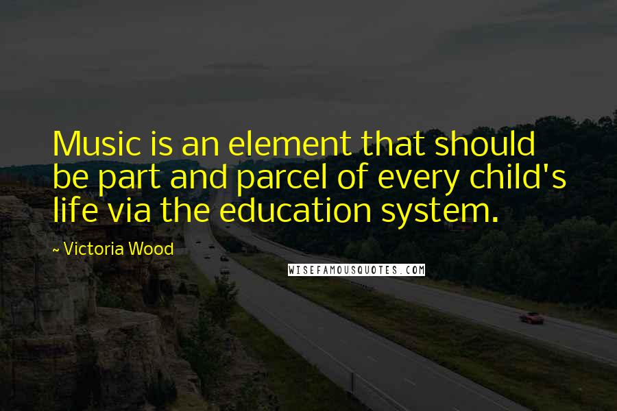 Victoria Wood Quotes: Music is an element that should be part and parcel of every child's life via the education system.