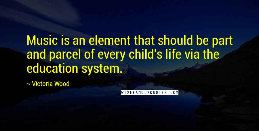 Victoria Wood Quotes: Music is an element that should be part and parcel of every child's life via the education system.